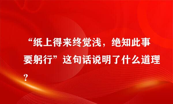 “纸上得来终觉浅，绝知此事要躬行”这句话说明了什么道理？