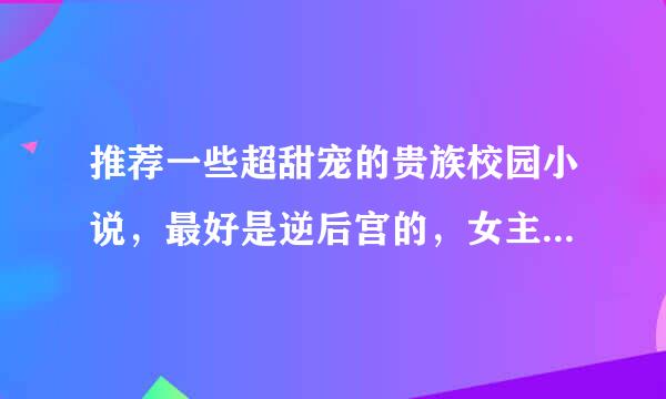 推荐一些超甜宠的贵族校园小说，最好是逆后宫的，女主可以单纯，可以深沉。不要一点虐的