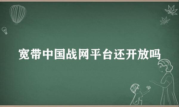 宽带中国战网平台还开放吗