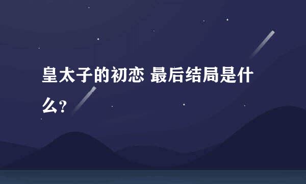 皇太子的初恋 最后结局是什么？