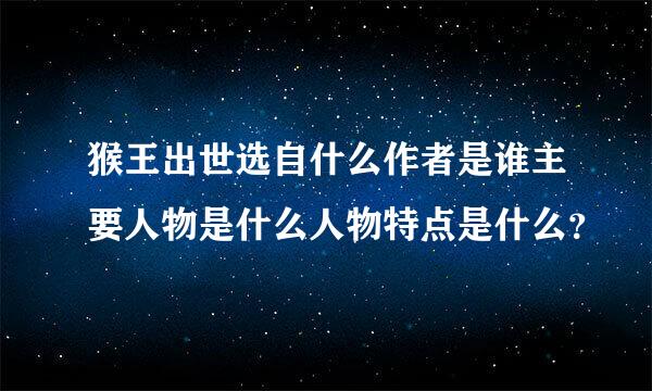 猴王出世选自什么作者是谁主要人物是什么人物特点是什么？