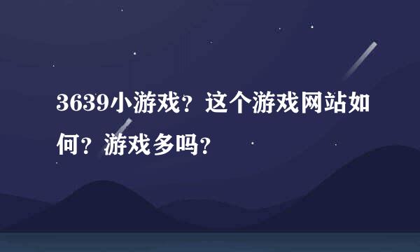 3639小游戏？这个游戏网站如何？游戏多吗？