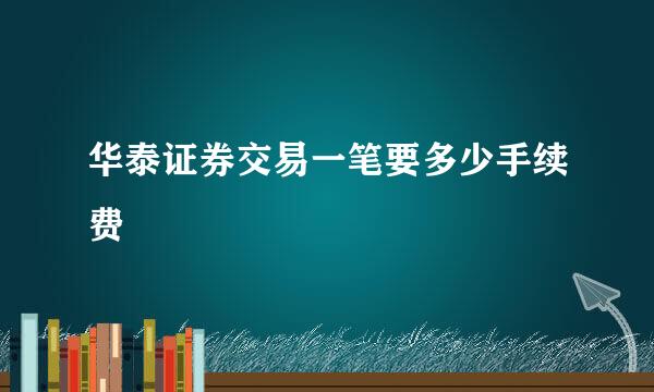 华泰证券交易一笔要多少手续费