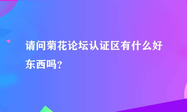 请问菊花论坛认证区有什么好东西吗？