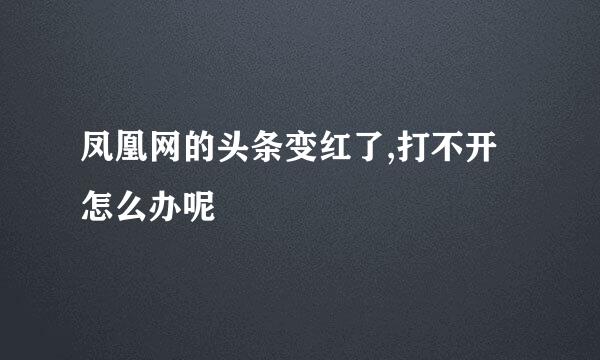 凤凰网的头条变红了,打不开怎么办呢