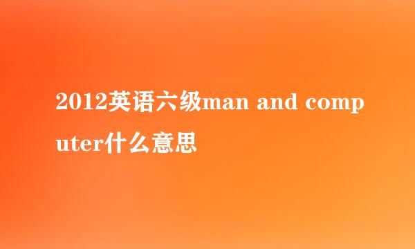 2012英语六级man and computer什么意思