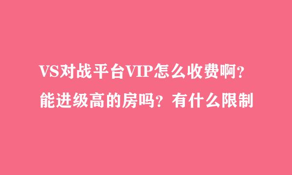 VS对战平台VIP怎么收费啊？能进级高的房吗？有什么限制