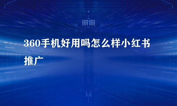 360手机好用吗怎么样小红书推广