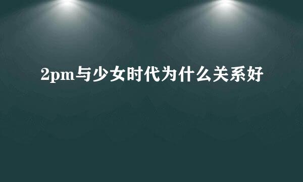 2pm与少女时代为什么关系好