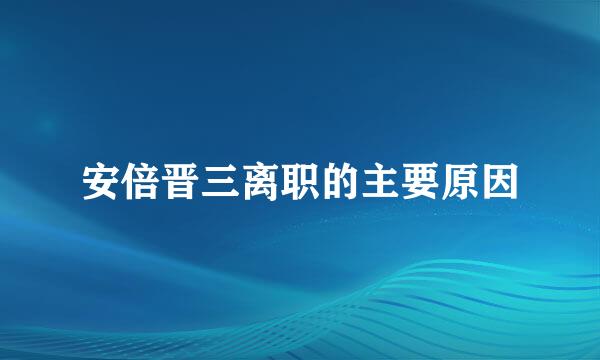 安倍晋三离职的主要原因