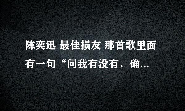 陈奕迅 最佳损友 那首歌里面有一句“问我有没有，确实也没有”到底是有什么？