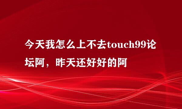 今天我怎么上不去touch99论坛阿，昨天还好好的阿