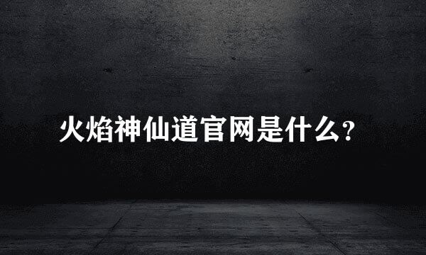 火焰神仙道官网是什么？