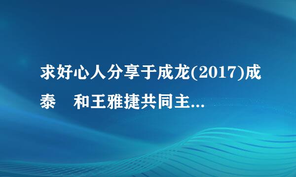 求好心人分享于成龙(2017)成泰燊和王雅捷共同主演的免费百度云视频资源链接