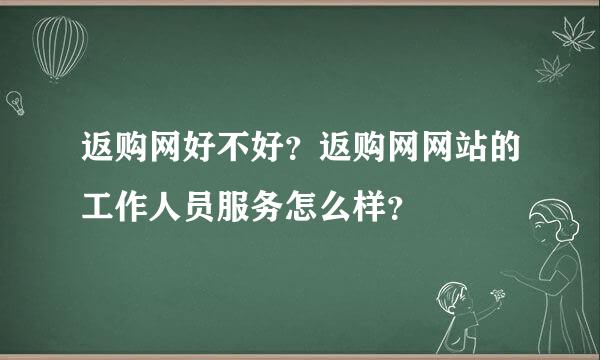 返购网好不好？返购网网站的工作人员服务怎么样？