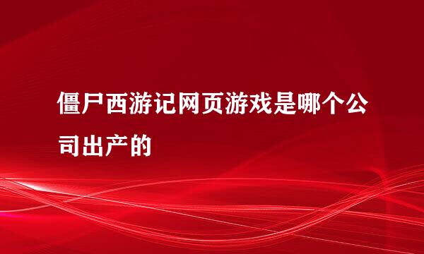 僵尸西游记网页游戏是哪个公司出产的