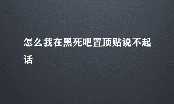 怎么我在黑死吧置顶贴说不起话