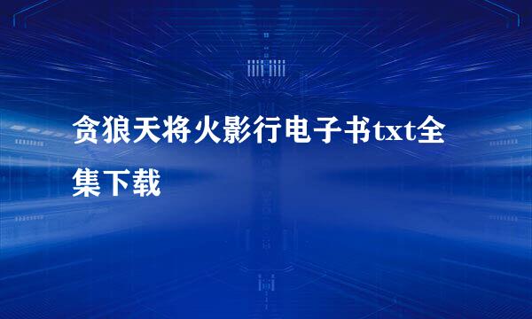 贪狼天将火影行电子书txt全集下载