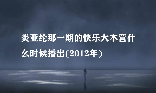 炎亚纶那一期的快乐大本营什么时候播出(2012年)