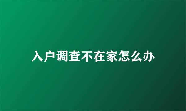 入户调查不在家怎么办