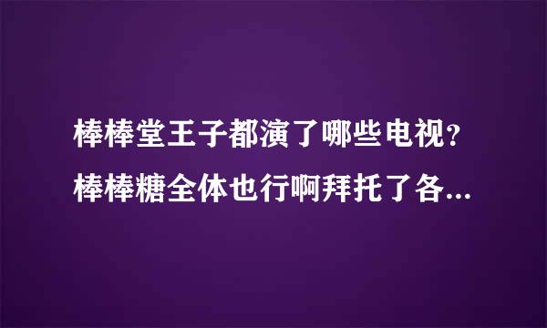 棒棒堂王子都演了哪些电视？棒棒糖全体也行啊拜托了各位 谢谢