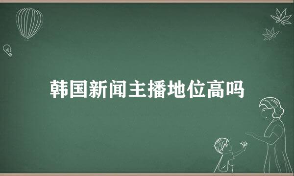 韩国新闻主播地位高吗