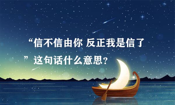 “信不信由你 反正我是信了”这句话什么意思？