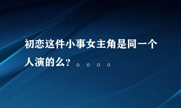 初恋这件小事女主角是同一个人演的么？。。。。