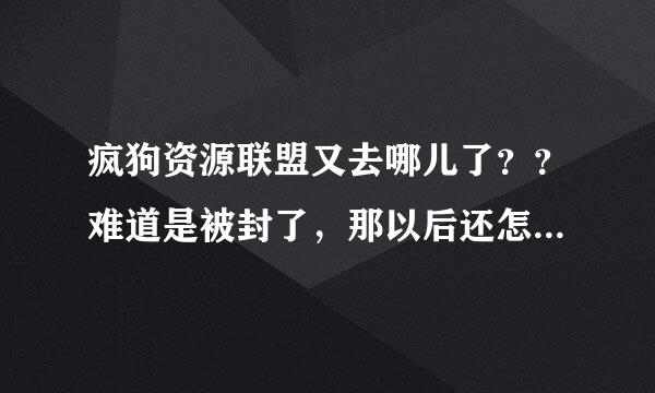 疯狗资源联盟又去哪儿了？？难道是被封了，那以后还怎么看电影啊？