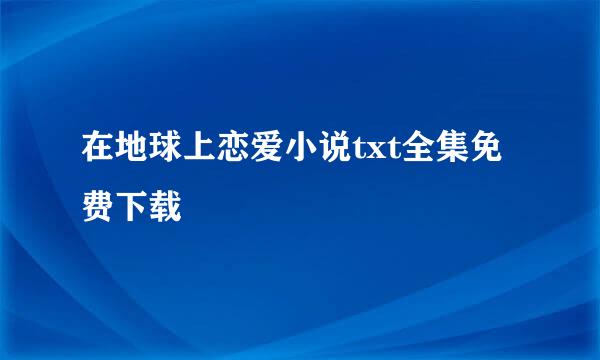 在地球上恋爱小说txt全集免费下载