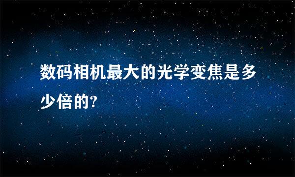 数码相机最大的光学变焦是多少倍的?