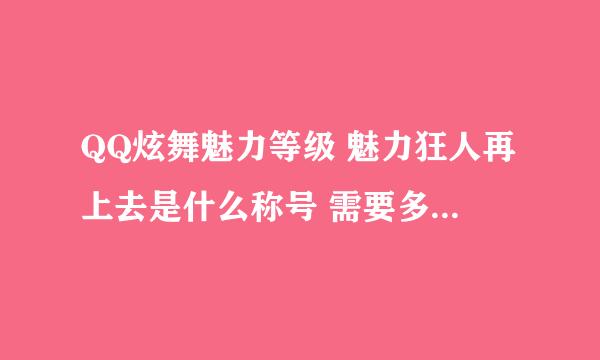 QQ炫舞魅力等级 魅力狂人再上去是什么称号 需要多少魅力值？