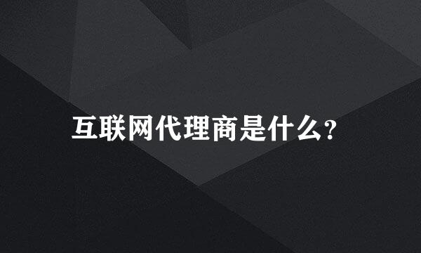 互联网代理商是什么？