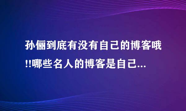 孙俪到底有没有自己的博客哦!!哪些名人的博客是自己写的???