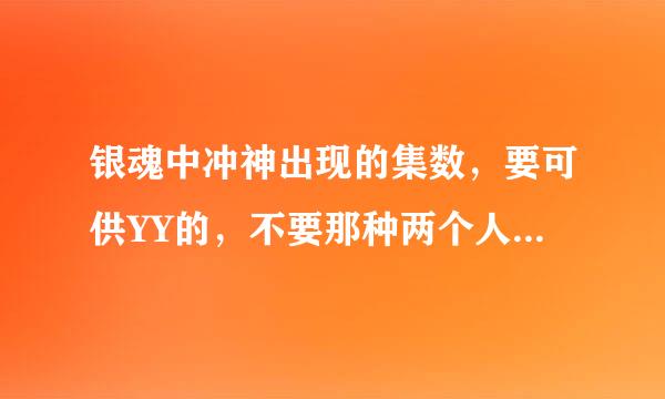 银魂中冲神出现的集数，要可供YY的，不要那种两个人站的很远，没发生任何事的那种。