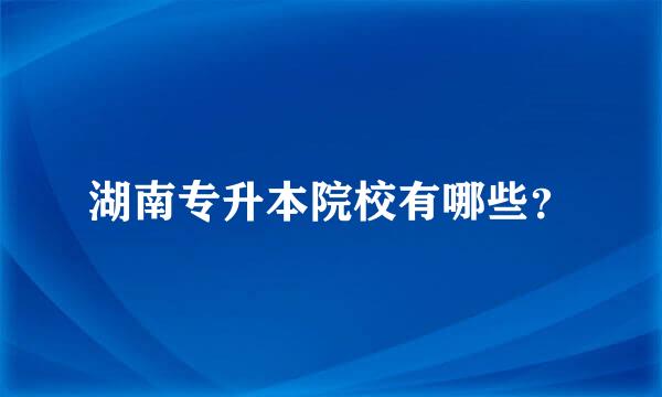 湖南专升本院校有哪些？