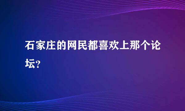 石家庄的网民都喜欢上那个论坛？