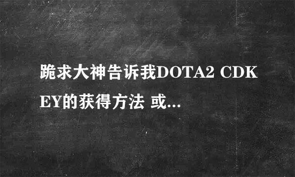 跪求大神告诉我DOTA2 CDKEY的获得方法 或者只要可以玩DOTA2不管国服美服 哪怕出点钱也可以 求成全