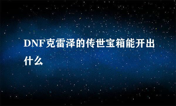 DNF克雷泽的传世宝箱能开出什么