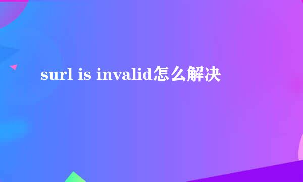 surl is invalid怎么解决