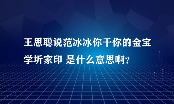 王思聪说范冰冰你干你的金宝学圻家印 是什么意思啊？