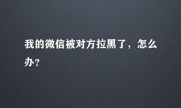 我的微信被对方拉黑了，怎么办？