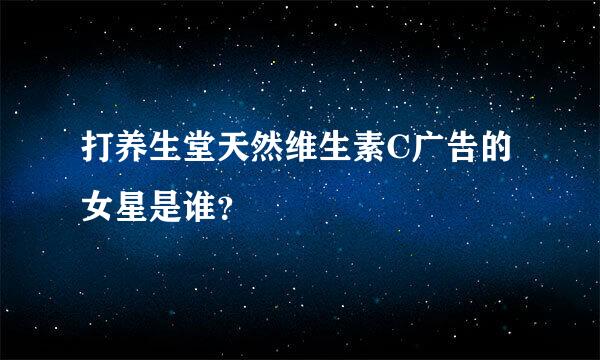 打养生堂天然维生素C广告的女星是谁？