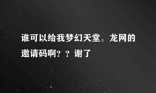 谁可以给我梦幻天堂。龙网的邀请码啊？？谢了