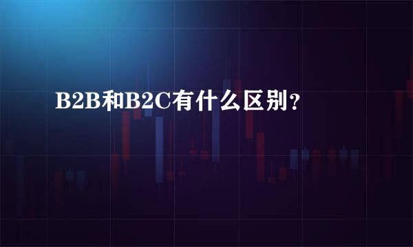 B2B和B2C有什么区别？