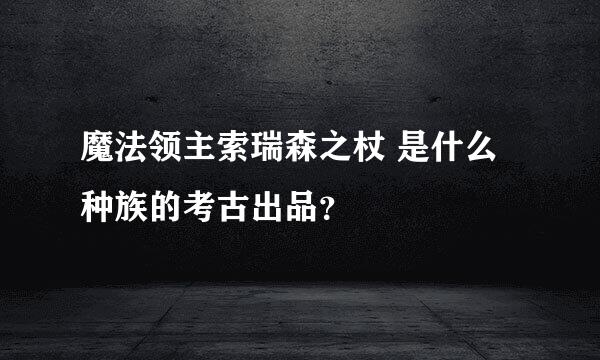 魔法领主索瑞森之杖 是什么种族的考古出品？