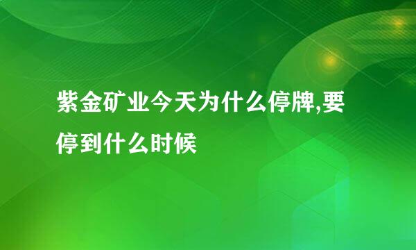 紫金矿业今天为什么停牌,要停到什么时候