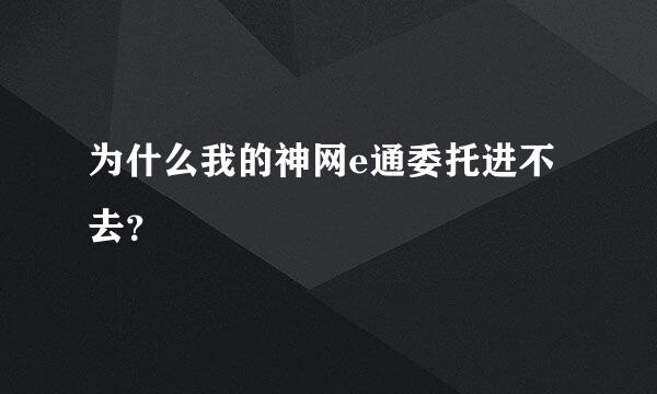 为什么我的神网e通委托进不去？