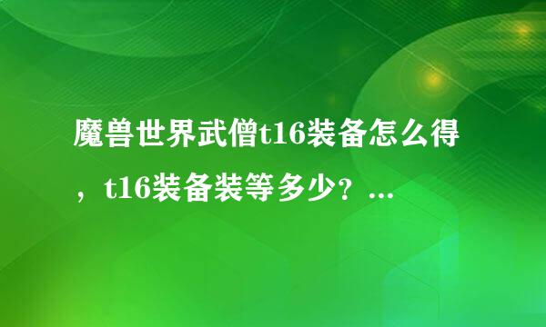 魔兽世界武僧t16装备怎么得，t16装备装等多少？如果是换的话，用什么换？兑换用的东西怎么得？