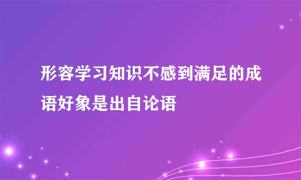 形容学习知识不感到满足的成语好象是出自论语